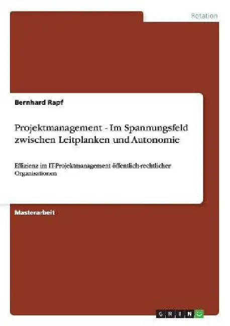 Projektmanagement - Im Spannungsfeld zwischen Leitplanken und Autonomie: Effizienz im IT-Projektmanagement öffentlich-rechtlicher Organisationen by Rapf, Bernhard