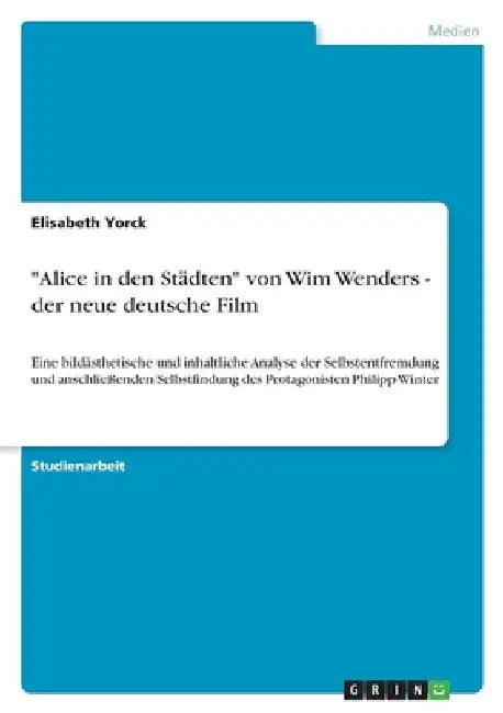 "Alice in den Städten" von Wim Wenders - der neue deutsche Film: Eine bildästhetische und inhaltliche Analyse der Selbstentfremdung und anschließenden by Yorck, Elisabeth