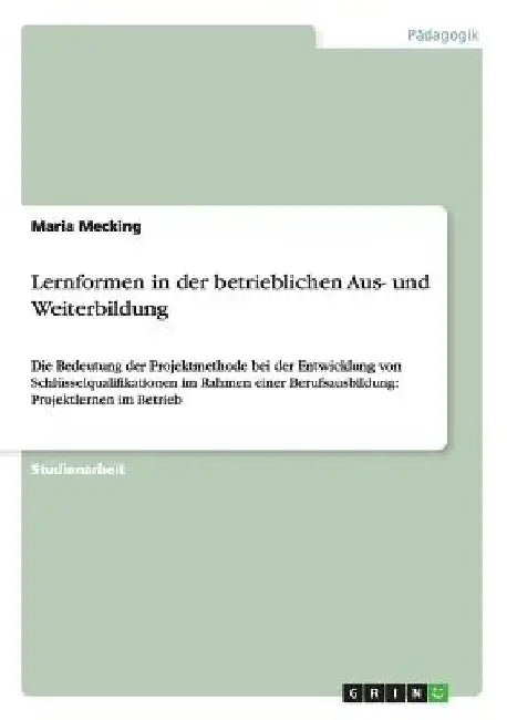 Lernformen in der betrieblichen Aus- und Weiterbildung: Die Bedeutung der Projektmethode bei der Entwicklung von Schlüsselqualifikationen im Rahmen ei by Mecking, Maria