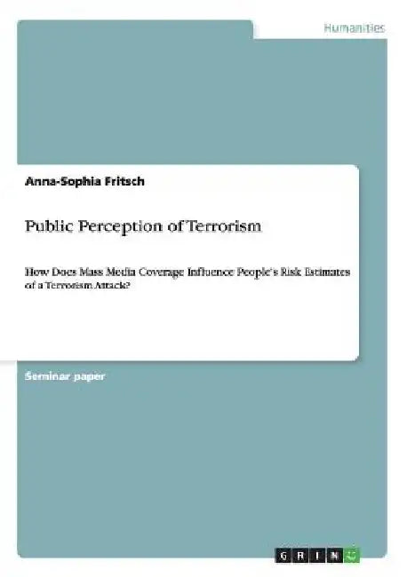 Public Perception of Terrorism: How Does Mass Media Coverage Influence People's Risk Estimates of a Terrorism Attack? by Anna-Sophia Fritsch