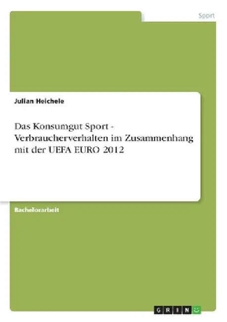 Das Konsumgut Sport - Verbraucherverhalten im Zusammenhang mit der UEFA EURO 2012 by Heichele, Julian