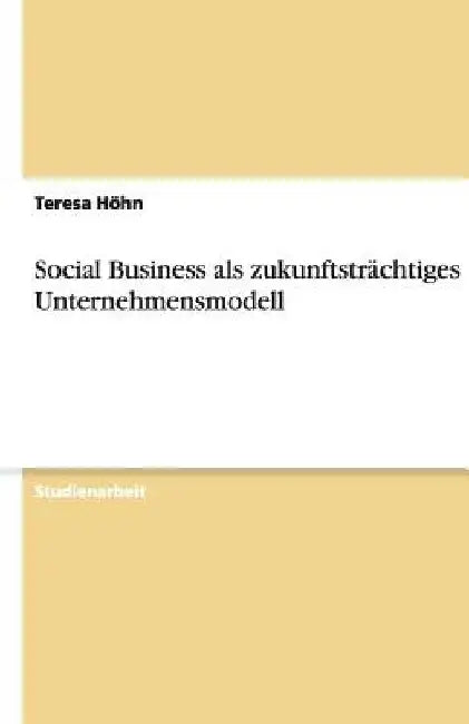 Social Business als zukunftsträchtiges Unternehmensmodell by Höhn, Teresa