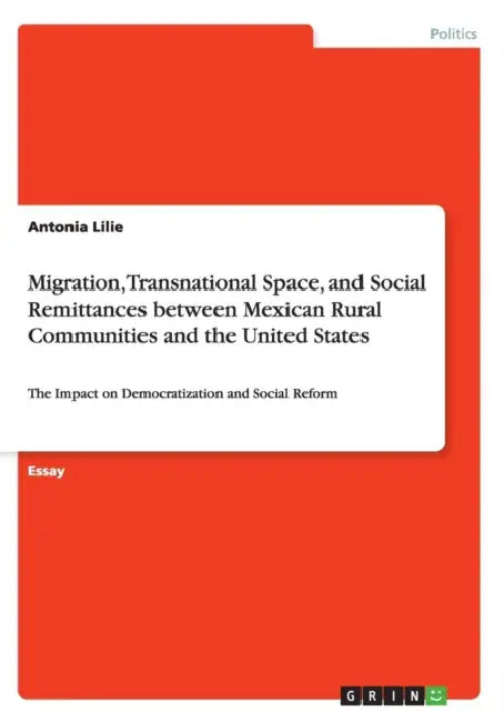 Migration, Transnational Space, and Social Remittances between Mexican Rural Communities and the United States: The Impact on Democratization and Soci by Antonia Lilie