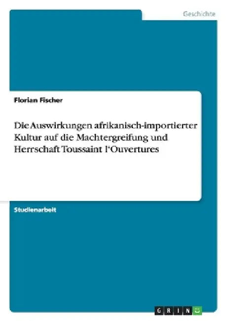 Die Auswirkungen afrikanisch-importierter Kultur auf die Machtergreifung und Herrschaft Toussaint l'Ouvertures by Fischer, Florian