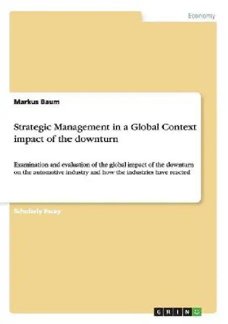 Strategic Management in a Global Context impact of the downturn: Examination and evaluation of the global impact of the downturn on the automotive ind by Markus Baum