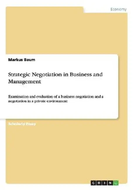 Strategic Negotiation in Business and Management: Examination and evaluation of a business negotiation and a negotiation in a private environment by Markus Baum