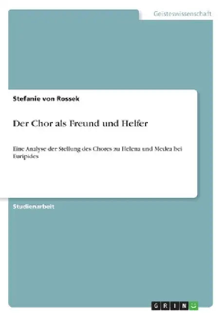 Der Chor als Freund und Helfer: Eine Analyse der Stellung des Chores zu Helena und Medea bei Euripides by Von Rossek, Stefanie
