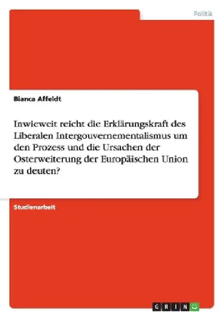 Inwieweit reicht die Erklärungskraft des Liberalen Intergouvernementalismus um den Prozess und die Ursachen der Osterweiterung der Europäischen Union by Affeldt, Bianca