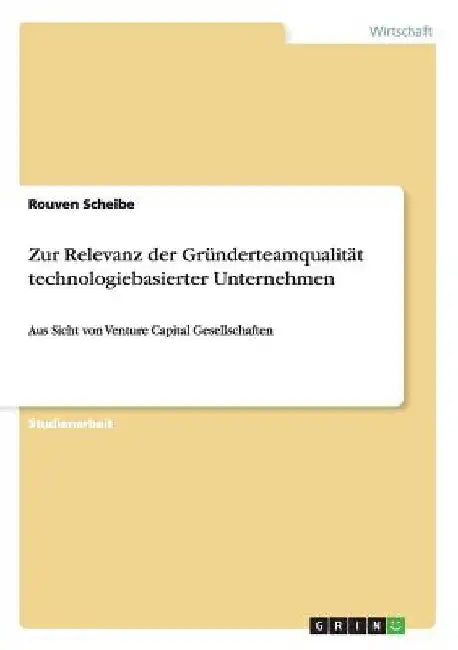 Zur Relevanz der Gründerteamqualität technologiebasierter Unternehmen: Aus Sicht von Venture Capital Gesellschaften by Scheibe, Rouven