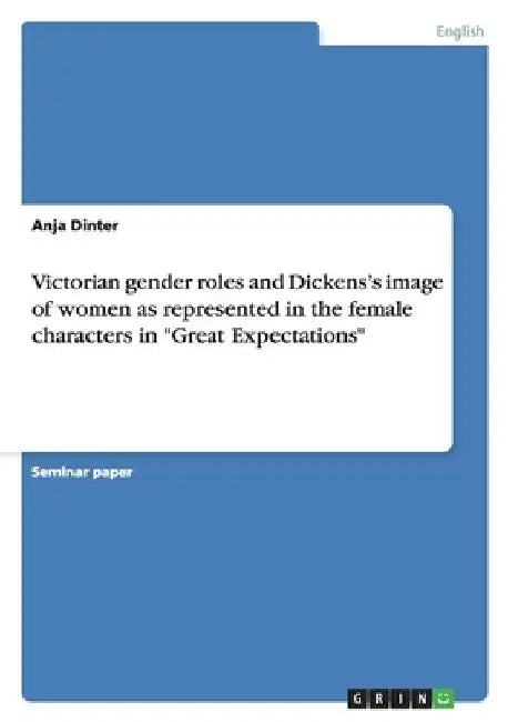 Victorian gender roles and Dickens's image of women as represented in the female characters in "Great Expectations" by Anja Dinter