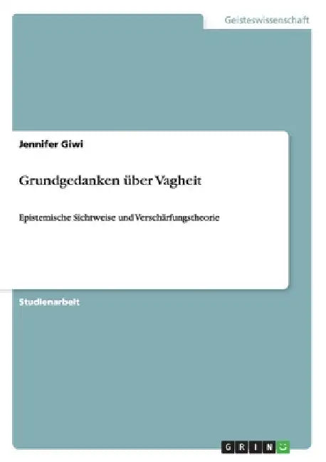 Grundgedanken über Vagheit: Epistemische Sichtweise und Verschärfungstheorie by Giwi, Jennifer
