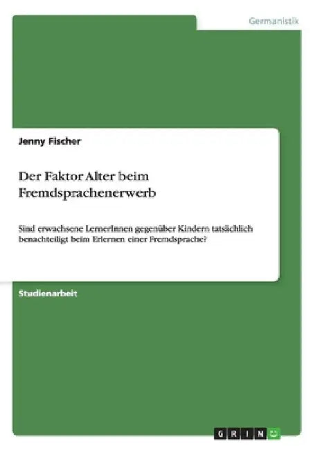 Der Faktor Alter beim Fremdsprachenerwerb: Sind erwachsene LernerInnen gegenüber Kindern tatsächlich benachteiligt beim Erlernen einer Fremdsprache? by Fischer, Jenny
