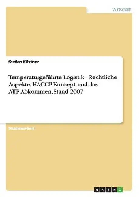 Temperaturgeführte Logistik - Rechtliche Aspekte, HACCP-Konzept und das ATP-Abkommen, Stand 2007 by Kästner, Stefan