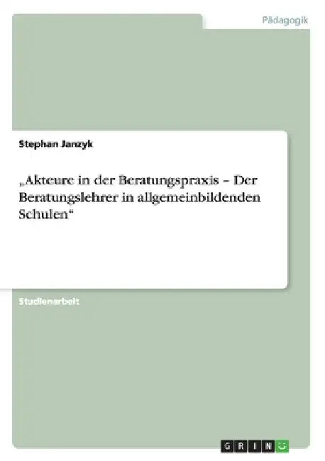 "Akteure in der Beratungspraxis - Der Beratungslehrer in allgemeinbildenden Schulen" by Janzyk, Stephan