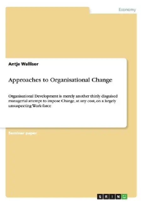 Approaches to Organisational Change: Organisational Development is merely another thinly disguised managerial attempt to impose Change, at any cost, o by Antje Walliser