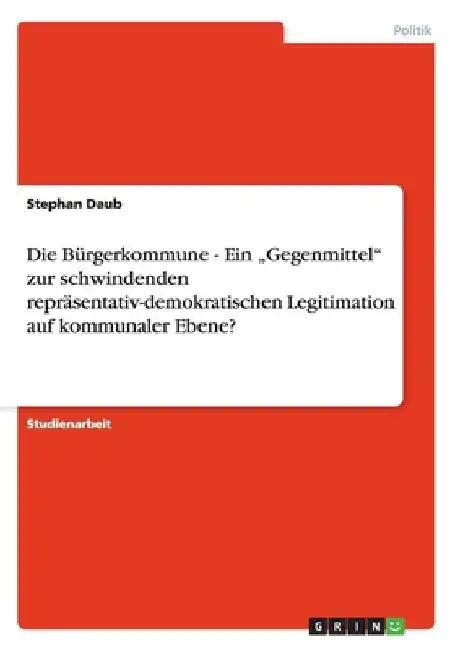 Die Bürgerkommune - Ein "Gegenmittel" zur schwindenden repräsentativ-demokratischen Legitimation auf kommunaler Ebene? by Daub, Stephan