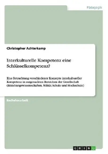 Interkulturelle Kompetenz eine Schlüsselkompetenz?: Eine Betrachtung verschiedener Konzepte interkultureller Kompetenz in ausgesuchten Bereichen der G by Achterkamp, Christopher