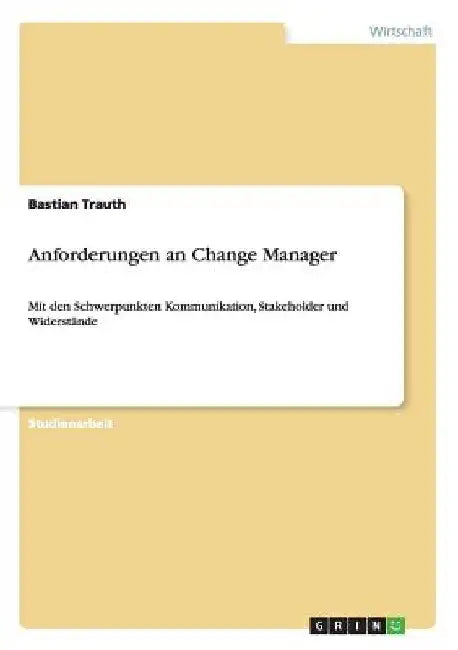 Anforderungen an Change Manager: Mit den Schwerpunkten Kommunikation, Stakeholder und Widerstände by Trauth, Bastian
