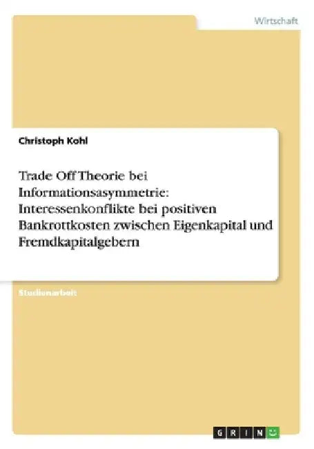 Trade Off Theorie bei Informationsasymmetrie: Interessenkonflikte bei positiven Bankrottkosten zwischen Eigenkapital und Fremdkapitalgebern by Kohl, Christoph