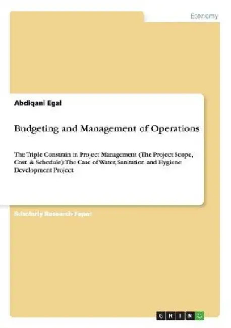 Budgeting and Management of Operations: The Triple Constrain in Project Management (The Project Scope, Cost, & Schedule): The Case of Water, Sanitatio by Abdiqani Egal