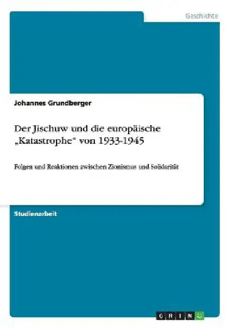 Der Jischuw und die europäische "Katastrophe" von 1933-1945: Folgen und Reaktionen zwischen Zionismus und Solidarität by Grundberger, Johannes