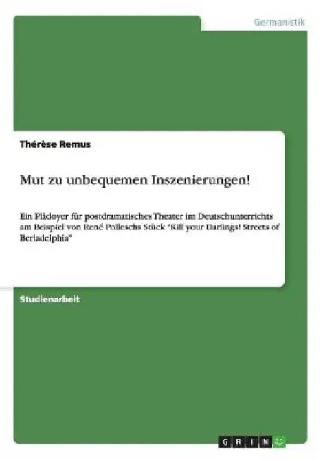 Mut zu unbequemen Inszenierungen!: Ein Plädoyer für postdramatisches Theater im Deutschunterrichts am Beispiel von René Polleschs Stück "Kill your Dar by Remus, Thérèse