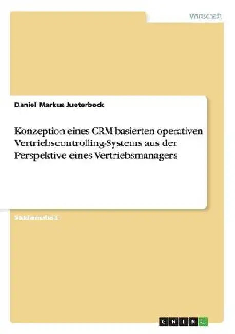 Konzeption eines CRM-basierten operativen Vertriebscontrolling-Systems aus der Perspektive eines Vertriebsmanagers by Jueterbock, Daniel Markus