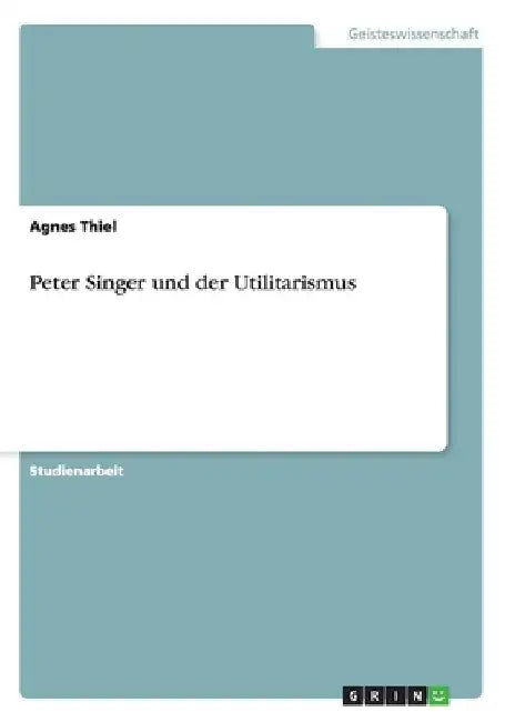 Peter Singer und der Utilitarismus by Thiel, Agnes