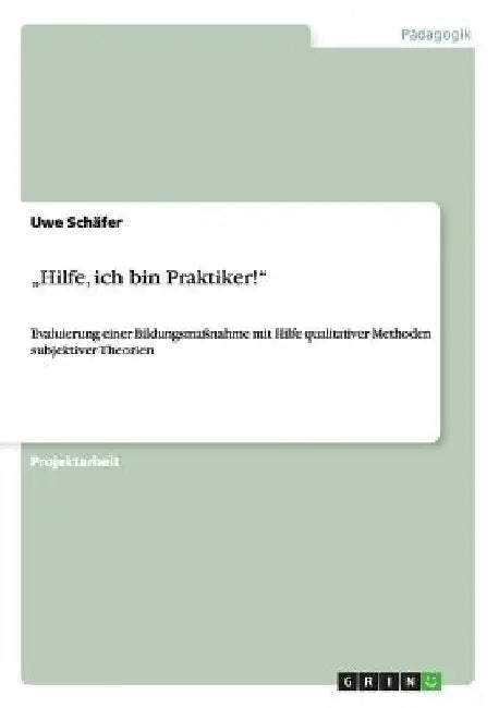 "Hilfe, ich bin Praktiker!": Evaluierung einer Bildungsmaßnahme mit Hilfe qualitativer Methoden subjektiver Theorien by Schäfer, Uwe