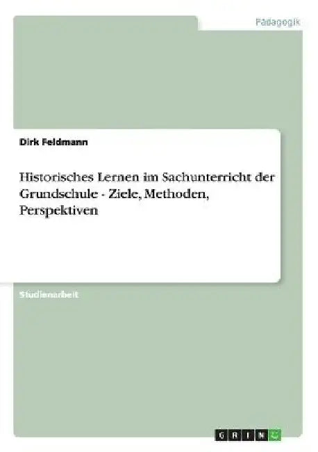 Historisches Lernen im Sachunterricht der Grundschule - Ziele, Methoden, Perspektiven by Feldmann, Dirk