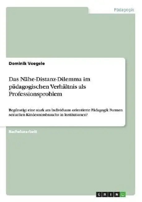Das Nähe-Distanz-Dilemma im pädagogischen Verhältnis als Professionsproblem: Begünstigt eine stark am Individuum orientierte Pädagogik Formen sexuelle by Voegele, Dominik