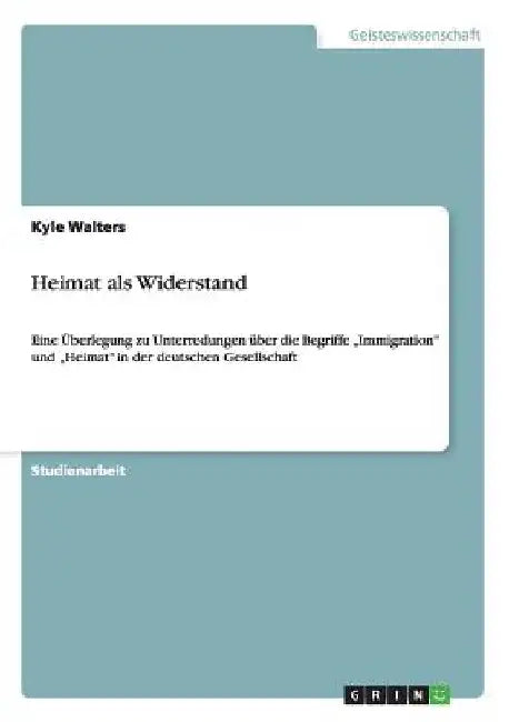 Heimat als Widerstand: Eine Überlegung zu Unterredungen über die Begriffe "Immigration" und "Heimat" in der deutschen Gesellschaft by Walters, Kyle