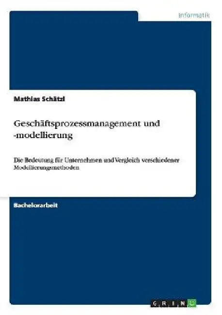 Geschäftsprozessmanagement und -modellierung: Die Bedeutung für Unternehmen und Vergleich verschiedener Modellierungsmethoden by Schätzl, Mathias
