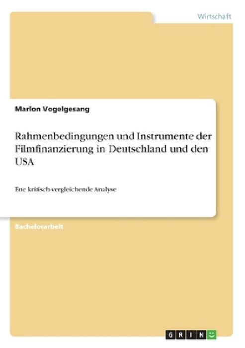 Rahmenbedingungen und Instrumente der Filmfinanzierung in Deutschland und den USA: Ene kritisch-vergleichende Analyse by Marlon Vogelgesang