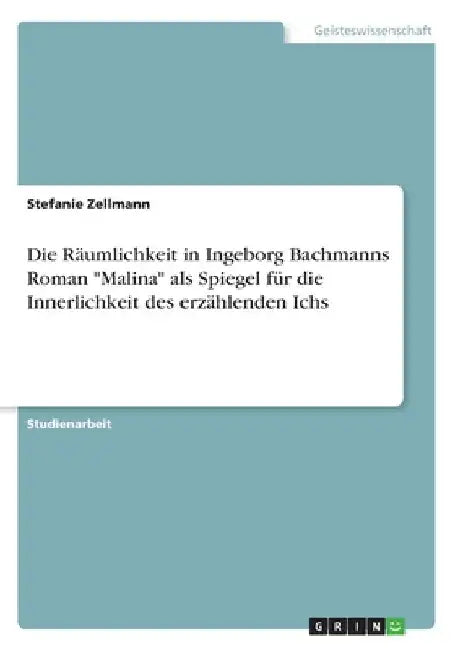 Die Räumlichkeit in Ingeborg Bachmanns Roman "Malina" als Spiegel für die Innerlichkeit des erzählenden Ichs by Zellmann, Stefanie