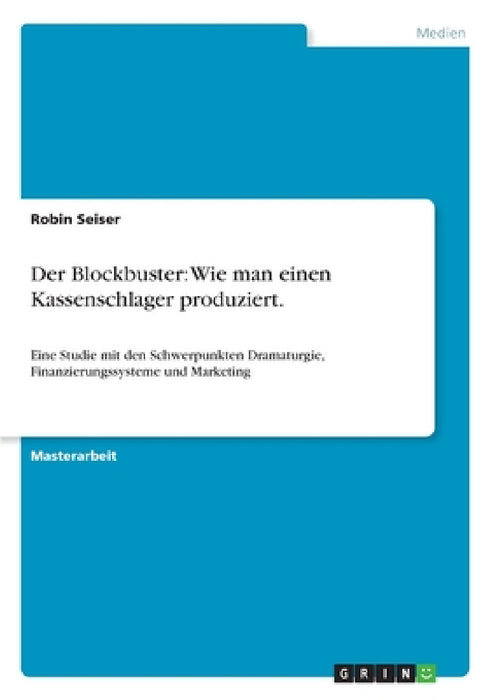 Der Blockbuster: Wie man einen Kassenschlager produziert.: Eine Studie mit den Schwerpunkten Dramaturgie, Finanzierungssysteme und Marketing by Robin Seiser