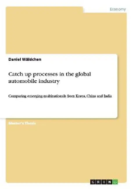 Catch up processes in the global automobile industry: Comparing emerging multinationals from Korea, China and India by Daniel Wäldchen