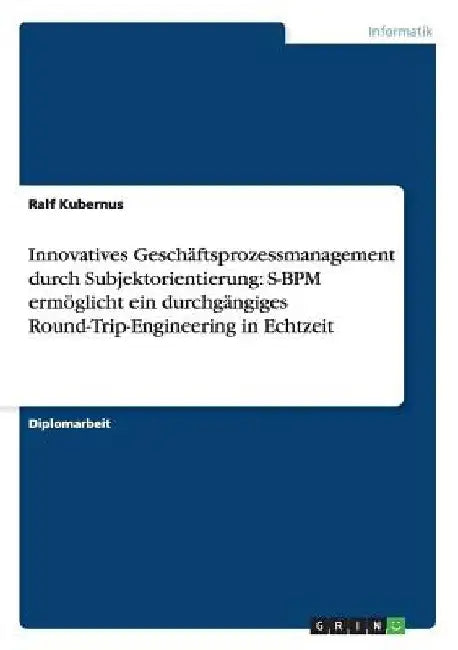 Innovatives Geschäftsprozessmanagement durch Subjektorientierung: S-BPM ermöglicht ein durchgängiges Round-Trip-Engineering in Echtzeit by Kubernus, Ralf