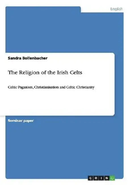 The Religion of the Irish Celts: Celtic Paganism, Christianisation and Celtic Christianity by Sandra Bollenbacher