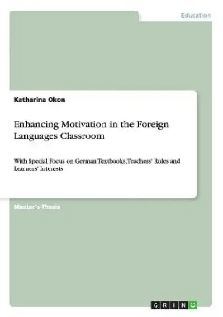 Enhancing Motivation in the Foreign Languages Classroom: With Special Focus on German Textbooks, Teachers' Roles and Learners' Interests by Katharina Okon
