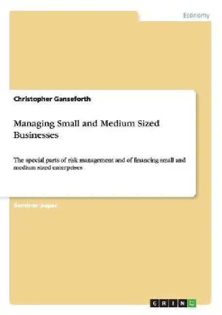 Managing Small and Medium Sized Businesses: The special parts of risk management and of financing small and medium sized enterprises by Christopher Ganseforth