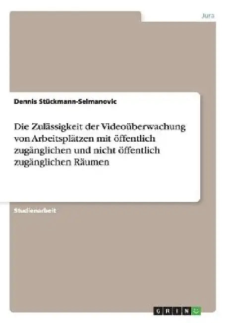 Die Zulässigkeit der Videoüberwachung von Arbeitsplätzen mit öffentlich zugänglichen und nicht öffentlich zugänglichen Räumen by Stückmann-Selmanovic, Dennis