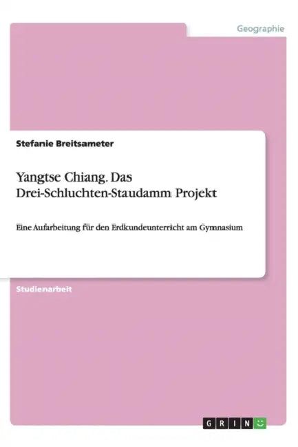 Yangtse Chiang. Das Drei-Schluchten-Staudamm Projekt: Eine Aufarbeitung für den Erdkundeunterricht am Gymnasium by Stefanie Breitsameter