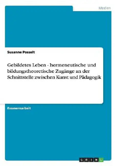 Gebildetes Leben - hermeneutische und bildungstheoretische Zugänge an der Schnittstelle zwischen Kunst und Pädagogik by Posselt, Susanne