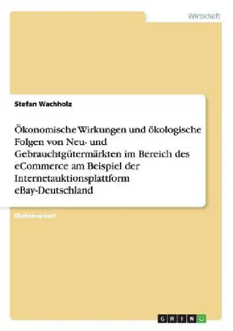 Ökonomische Wirkungen und ökologische Folgen von Neu- und Gebrauchtgütermärkten im Bereich des eCommerce am Beispiel der Internetauktionsplattform eBa by Wachholz, Stefan