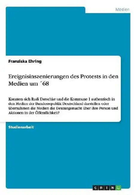 Ereignisinszenierungen des Protests in den Medien um ´68: Konnten sich Rudi Dutschke und die Kommune 1 authentisch in den Medien der Bundesrepublik De by Ehring, Franziska