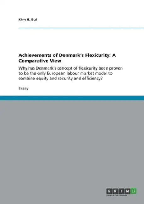 Achievements of Denmark's Flexicurity: A Comparative View: Why has Denmark's concept of flexicurity been proven to be the only European labour market by Kim H. Bui