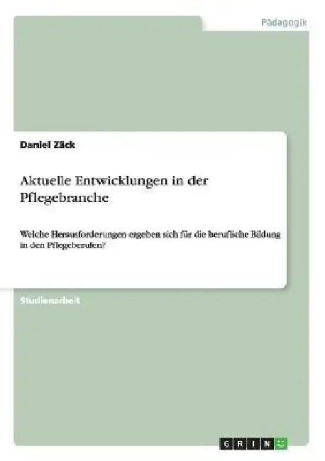 Aktuelle Entwicklungen in der Pflegebranche: Welche Herausforderungen ergeben sich für die berufliche Bildung in den Pflegeberufen? by Zäck, Daniel