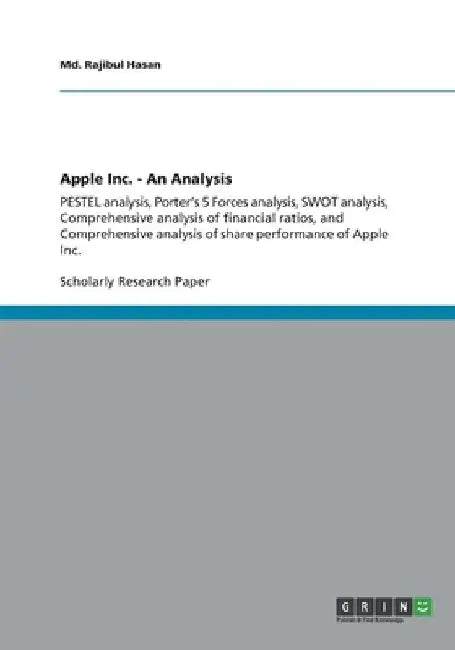 Apple Inc. - An Analysis: PESTEL analysis, Porter's 5 Forces analysis, SWOT analysis, Comprehensive analysis of financial ratios, and Comprehensive an by MD Rajibul Hasan