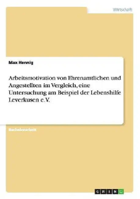 Arbeitsmotivation von Ehrenamtlichen und Angestellten im Vergleich, eine Untersuchung am Beispiel der Lebenshilfe Leverkusen e.V. by Hennig, Max
